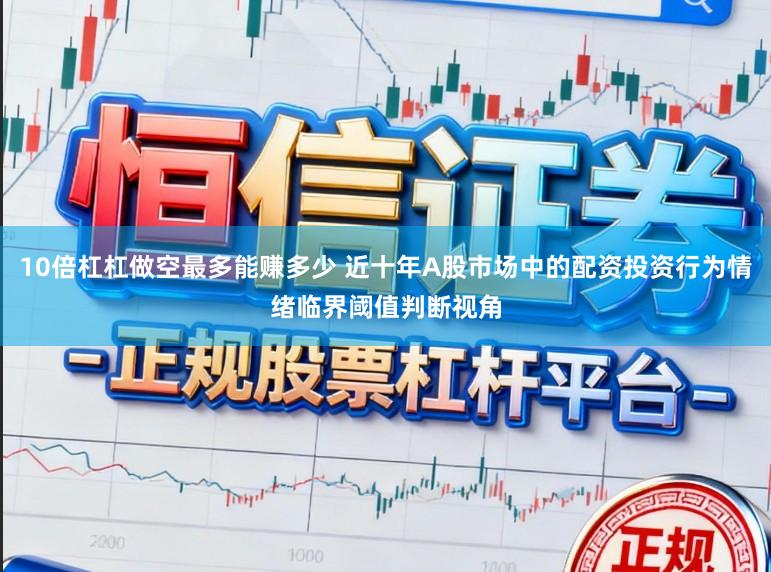 10倍杠杠做空最多能赚多少 近十年A股市场中的配资投资行为情绪临界阈值判断视角