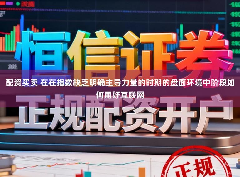 配资买卖 在在指数缺乏明确主导力量的时期的盘面环境中阶段如何用好互联网