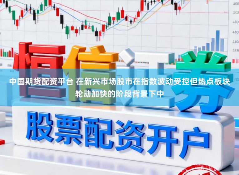 中国期货配资平台 在新兴市场股市在指数波动受控但热点板块轮动加快的阶段背景下中