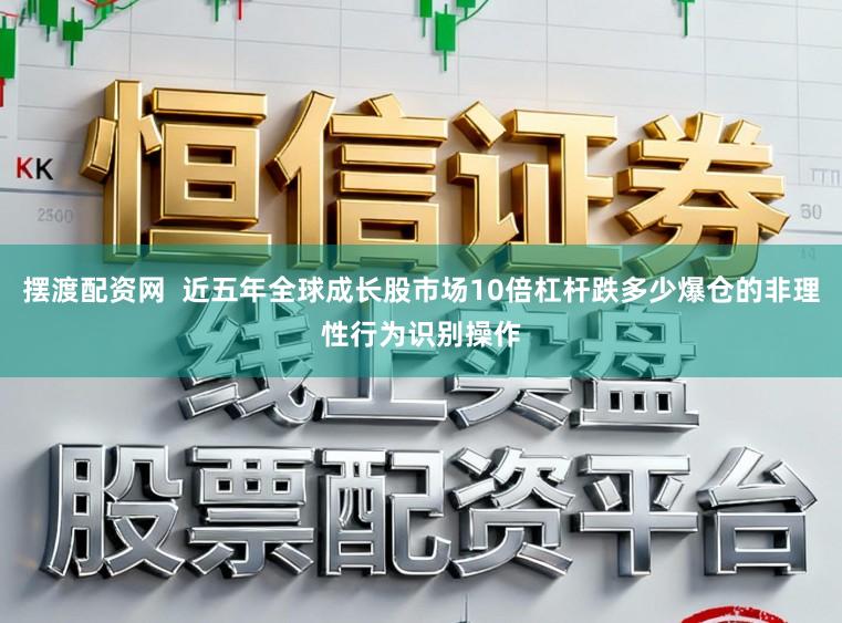 摆渡配资网 近五年全球成长股市场10倍杠杆跌多少爆仓的非理性行为识别操作