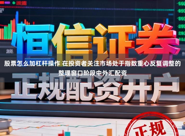 股票怎么加杠杆操作 在投资者关注市场处于指数重心反复调整的整理窗口阶段中外汇配资