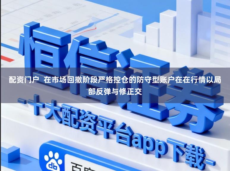 配资门户  在市场回撤阶段严格控仓的防守型账户在在行情以局部反弹与修正交