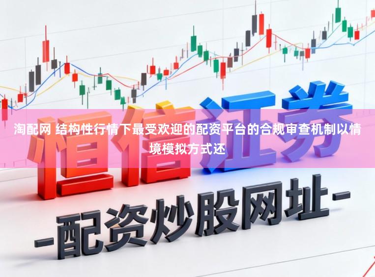 淘配网 结构性行情下最受欢迎的配资平台的合规审查机制以情境模拟方式还
