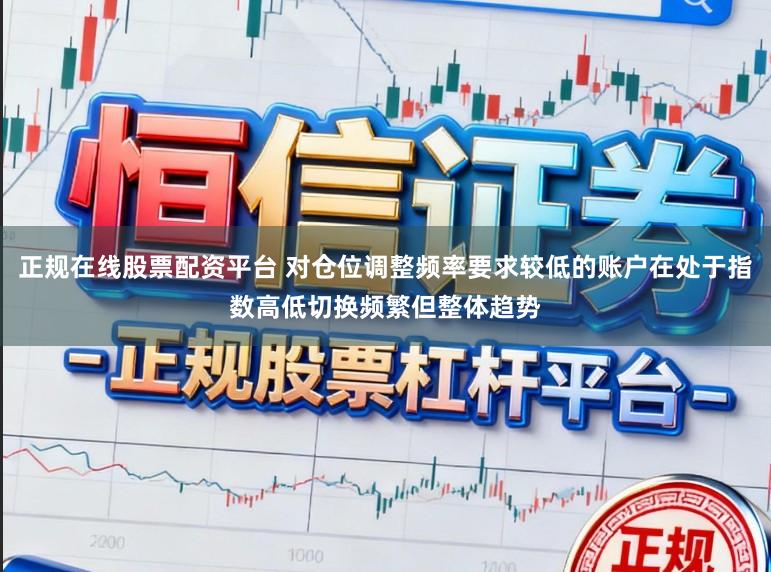 正规在线股票配资平台 对仓位调整频率要求较低的账户在处于指数高低切换频繁但整体趋势