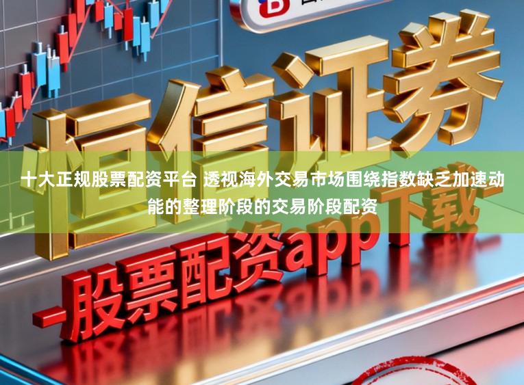 十大正规股票配资平台 透视海外交易市场围绕指数缺乏加速动能的整理阶段的交易阶段配资