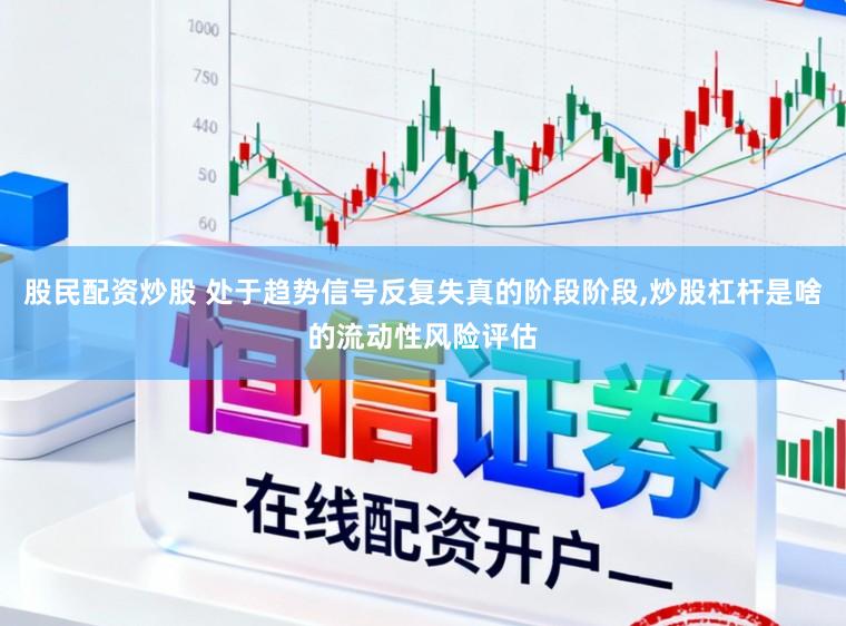 股民配资炒股 处于趋势信号反复失真的阶段阶段,炒股杠杆是啥的流动性风险评估