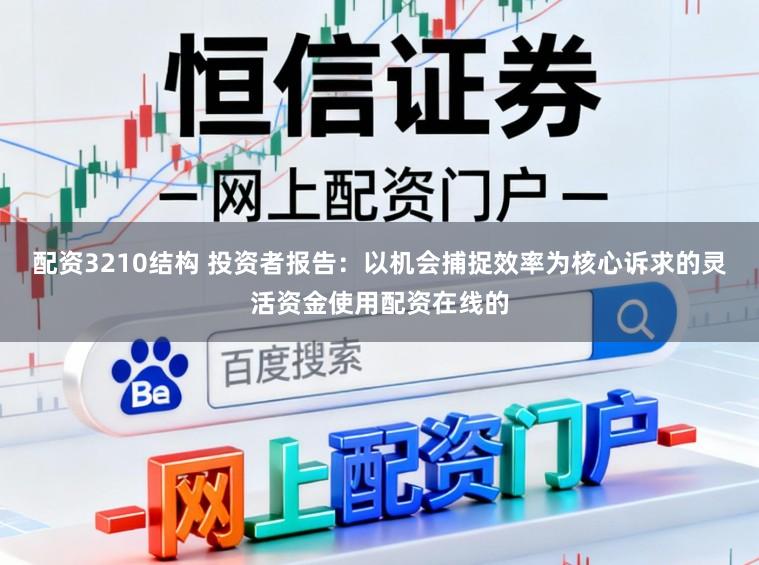 配资3210结构 投资者报告：以机会捕捉效率为核心诉求的灵活资金使用配资在线的