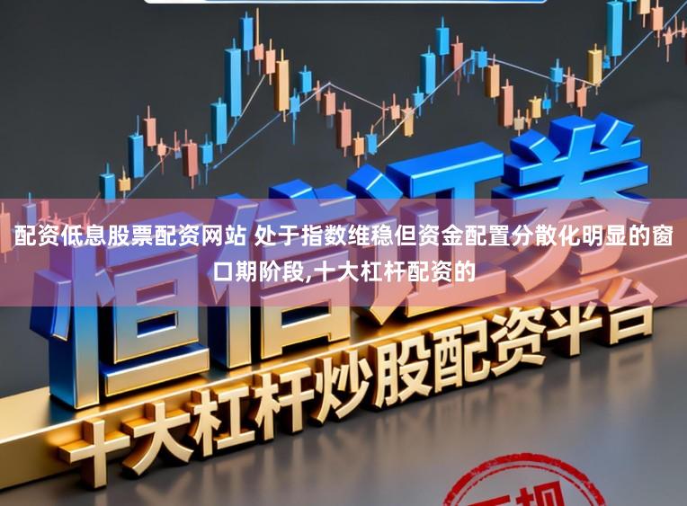 配资低息股票配资网站 处于指数维稳但资金配置分散化明显的窗口期阶段,十大杠杆配资的