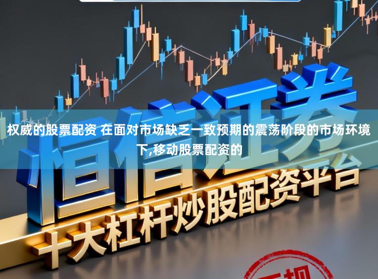 权威的股票配资 在面对市场缺乏一致预期的震荡阶段的市场环境下,移动股票配资的