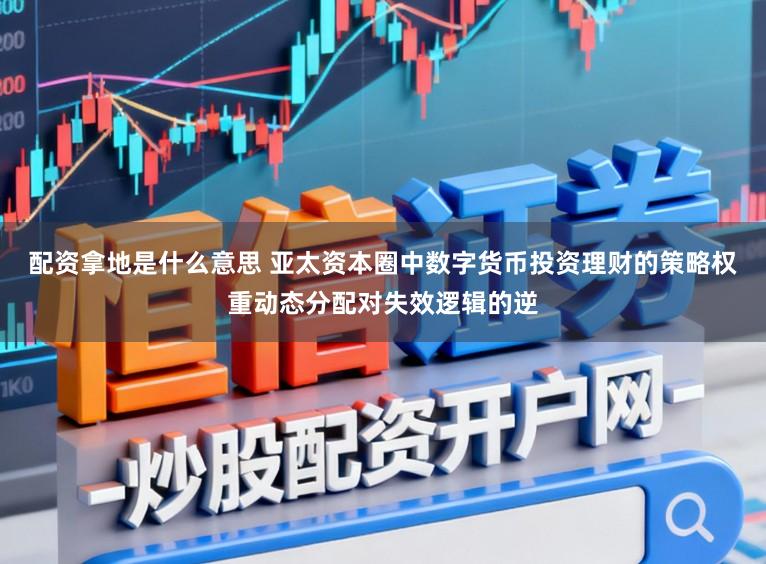 配资拿地是什么意思 亚太资本圈中数字货币投资理财的策略权重动态分配对失效逻辑的逆