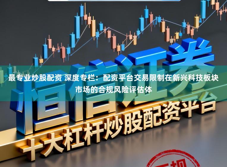 最专业炒股配资 深度专栏：配资平台交易限制在新兴科技板块市场的合规风险评估体