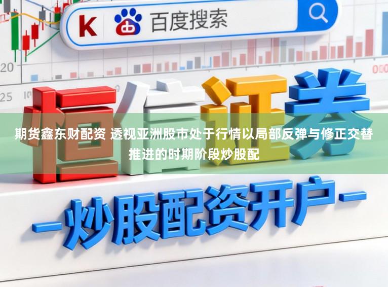 期货鑫东财配资 透视亚洲股市处于行情以局部反弹与修正交替推进的时期阶段炒股配