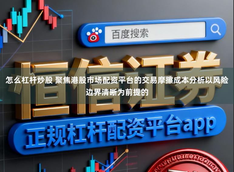 怎么杠杆炒股 聚焦港股市场配资平台的交易摩擦成本分析以风险边界清晰为前提的