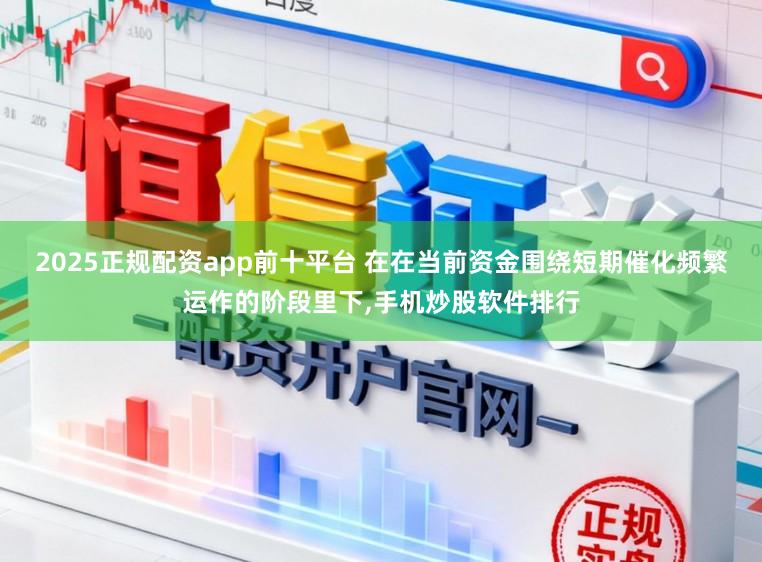 2025正规配资app前十平台 在在当前资金围绕短期催化频繁运作的阶段里下,手机炒股软件排行