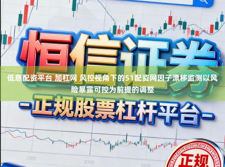 低息配资平台 加杠网 风控视角下的51配资网因子漂移监测以风险暴露可控为前提的调整