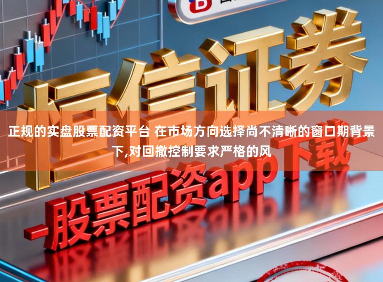 正规的实盘股票配资平台 在市场方向选择尚不清晰的窗口期背景下，对回撤控制要求严格的风