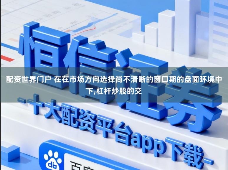 配资世界门户 在在市场方向选择尚不清晰的窗口期的盘面环境中下，杠杆炒股的交