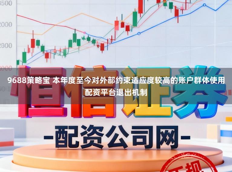 9688策略宝 本年度至今对外部约束适应度较高的账户群体使用配资平台退出机制