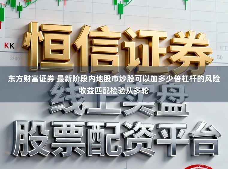 东方财富证券 最新阶段内地股市炒股可以加多少倍杠杆的风险收益匹配检验从多轮