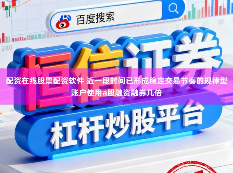 配资在线股票配资软件 近一段时间已形成稳定交易节奏的规律型账户使用a股融资融券几倍