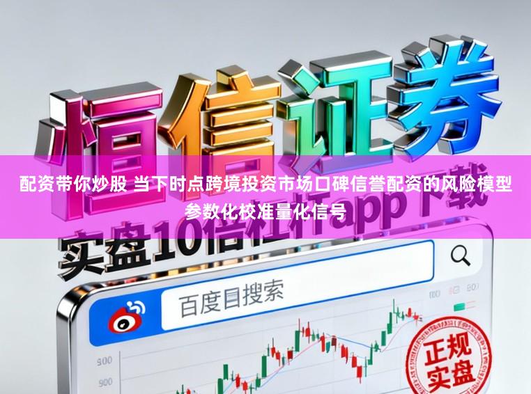 配资带你炒股 当下时点跨境投资市场口碑信誉配资的风险模型参数化校准量化信号