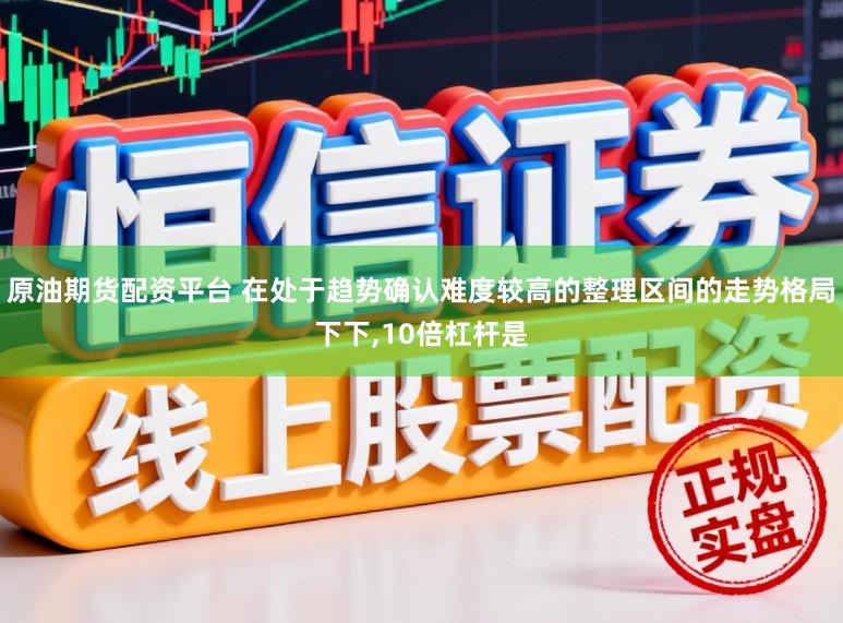 原油期货配资平台 在处于趋势确认难度较高的整理区间的走势格局下下，10倍杠杆是