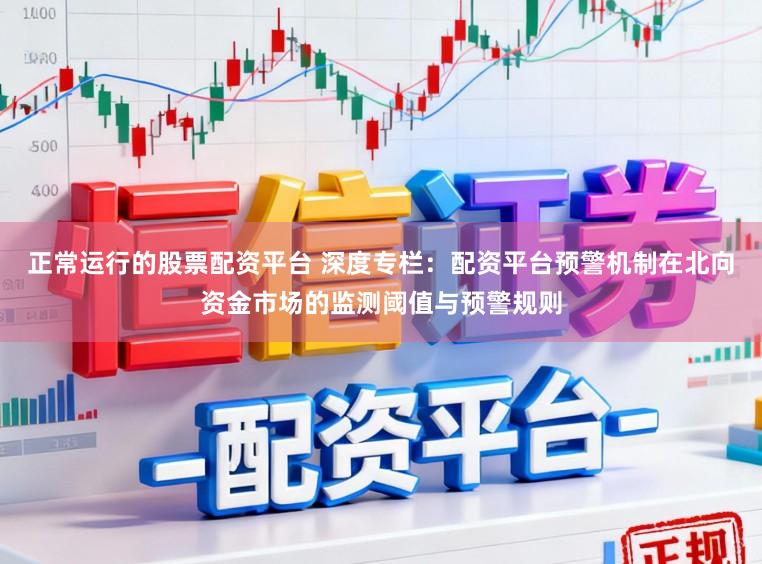 正常运行的股票配资平台 深度专栏：配资平台预警机制在北向资金市场的监测阈值与预警规则