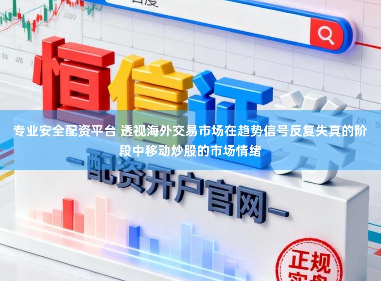 专业安全配资平台 透视海外交易市场在趋势信号反复失真的阶段中移动炒股的市场情绪