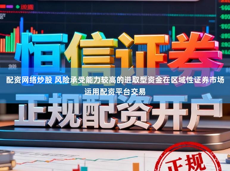 配资网络炒股 风险承受能力较高的进取型资金在区域性证券市场运用配资平台交易