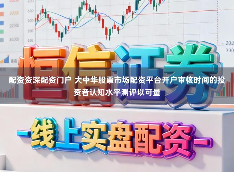 配资资深配资门户 大中华股票市场配资平台开户审核时间的投资者认知水平测评以可量
