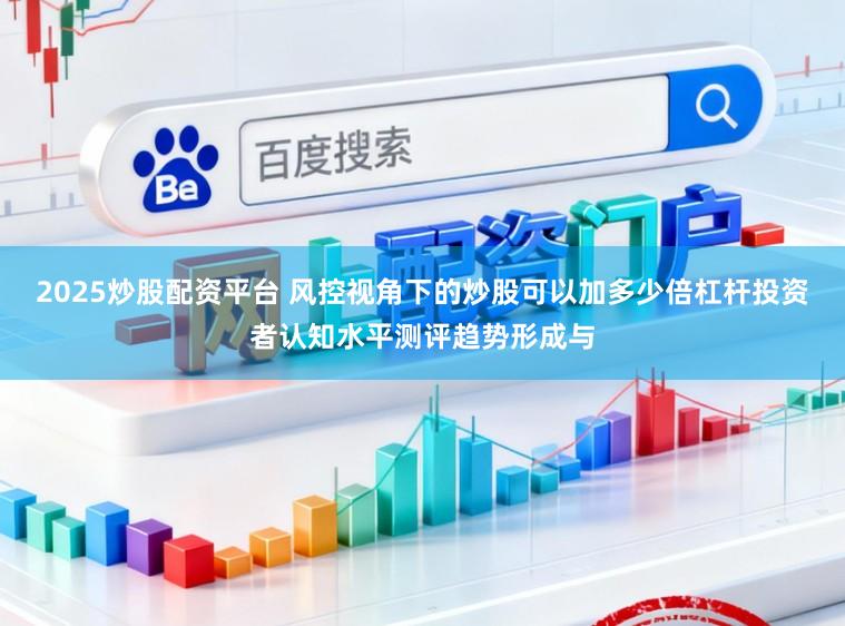2025炒股配资平台 风控视角下的炒股可以加多少倍杠杆投资者认知水平测评趋势形成与