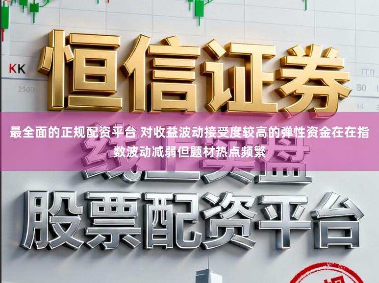 最全面的正规配资平台 对收益波动接受度较高的弹性资金在在指数波动减弱但题材热点频繁