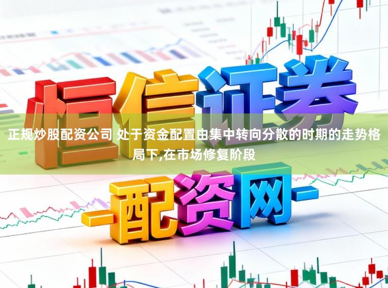 正规炒股配资公司 处于资金配置由集中转向分散的时期的走势格局下，在市场修复阶段