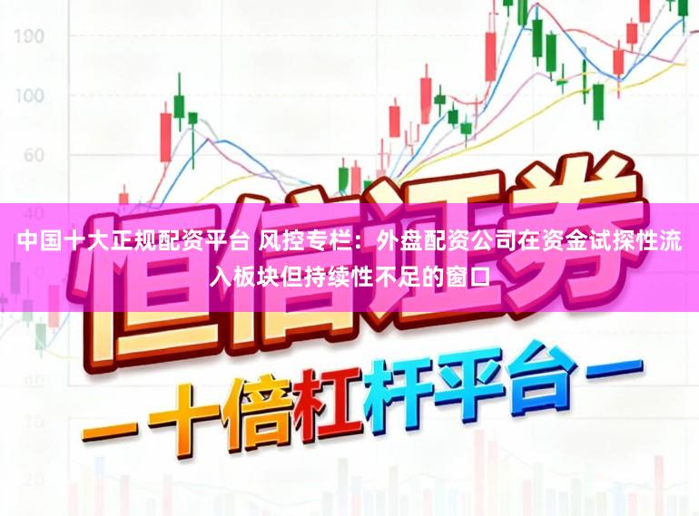 中国十大正规配资平台 风控专栏：外盘配资公司在资金试探性流入板块但持续性不足的窗口