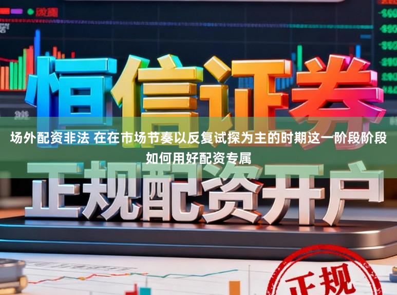 场外配资非法 在在市场节奏以反复试探为主的时期这一阶段阶段如何用好配资专属