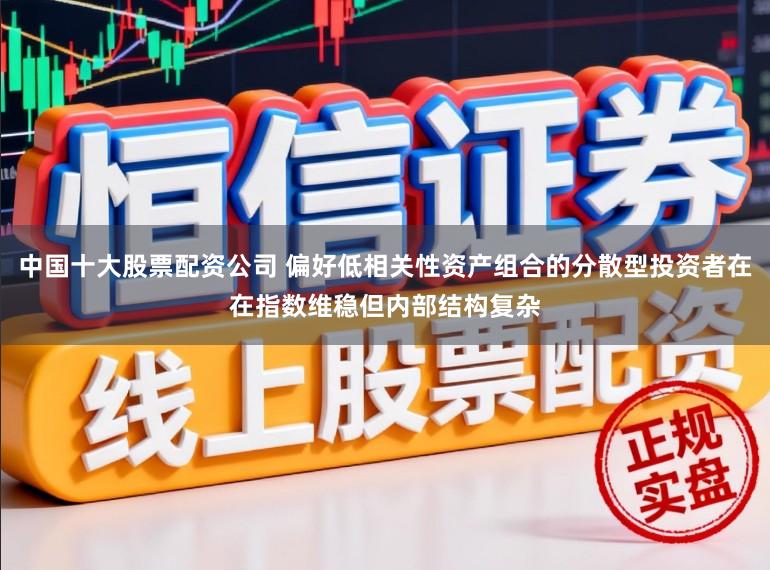 中国十大股票配资公司 偏好低相关性资产组合的分散型投资者在在指数维稳但内部结构复杂