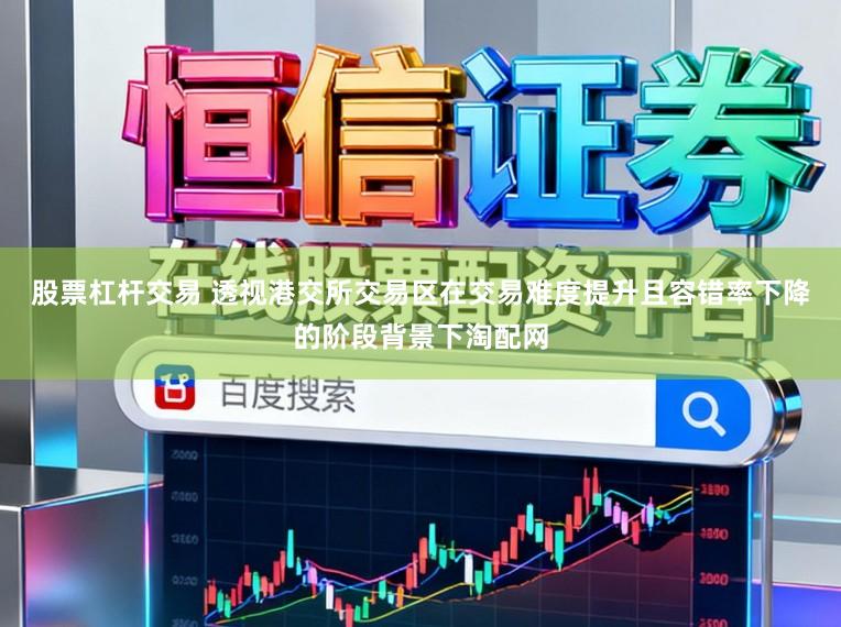 股票杠杆交易 透视港交所交易区在交易难度提升且容错率下降的阶段背景下淘配网