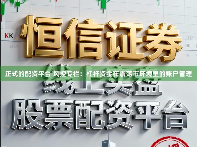 正式的配资平台 风控专栏：杠杆资金在震荡市环境里的账户管理