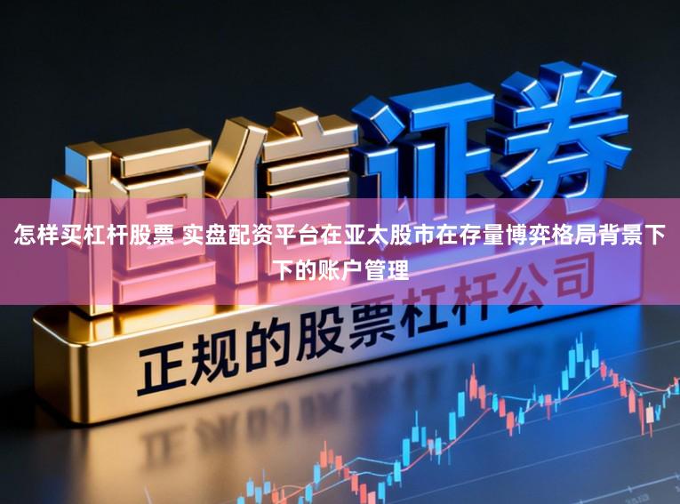 怎样买杠杆股票 实盘配资平台在亚太股市在存量博弈格局背景下下的账户管理