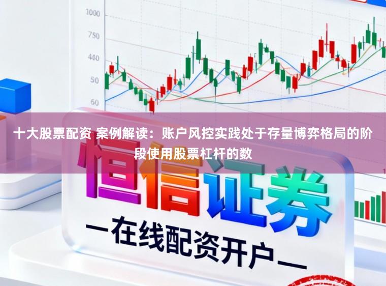 十大股票配资 案例解读：账户风控实践处于存量博弈格局的阶段使用股票杠杆的数