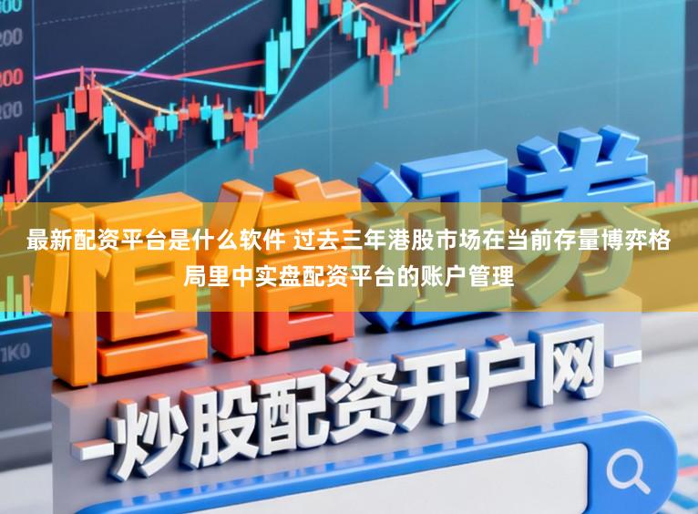 最新配资平台是什么软件 过去三年港股市场在当前存量博弈格局里中实盘配资平台的账户管理