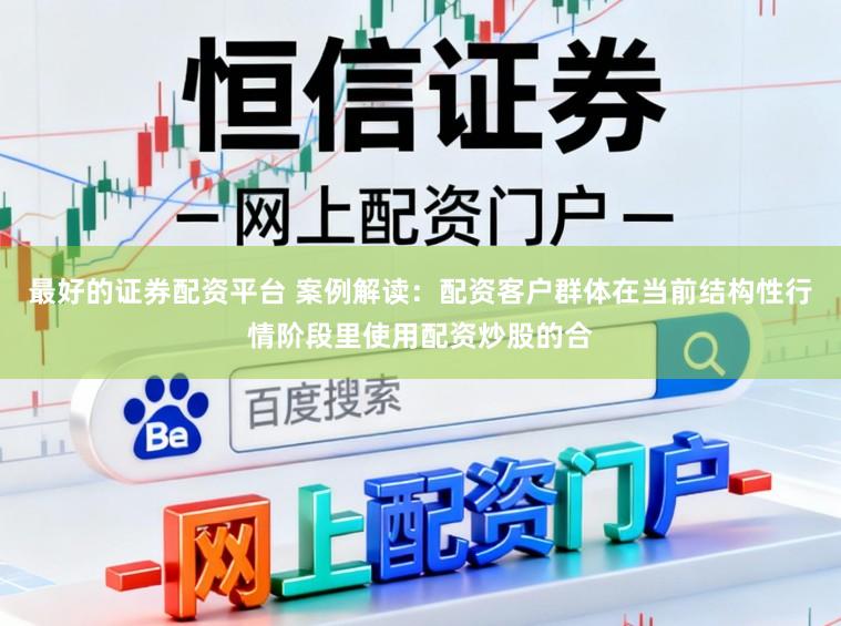 最好的证券配资平台 案例解读：配资客户群体在当前结构性行情阶段里使用配资炒股的合