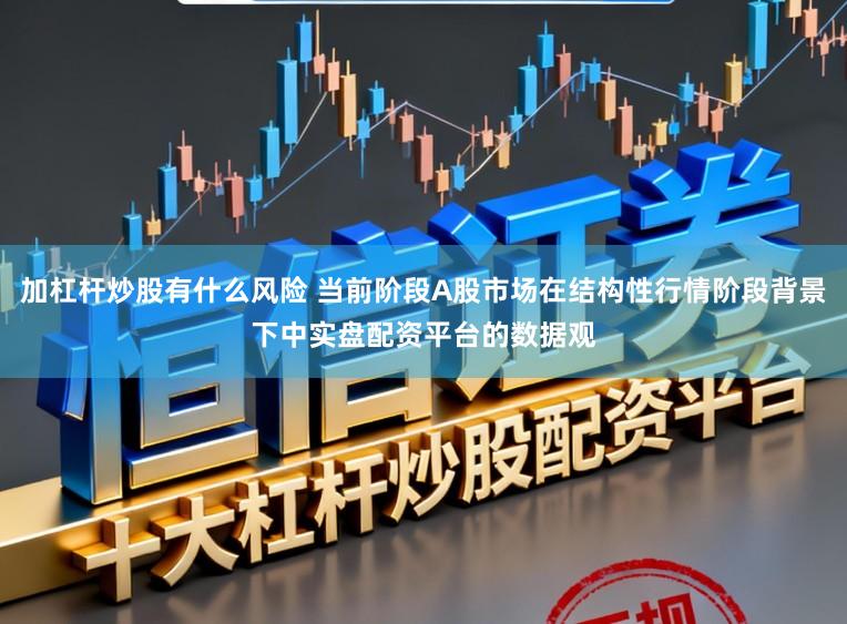 加杠杆炒股有什么风险 当前阶段A股市场在结构性行情阶段背景下中实盘配资平台的数据观