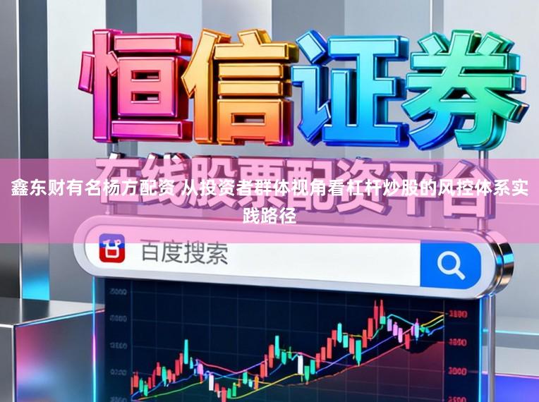 鑫东财有名杨方配资 从投资者群体视角看杠杆炒股的风控体系实践路径