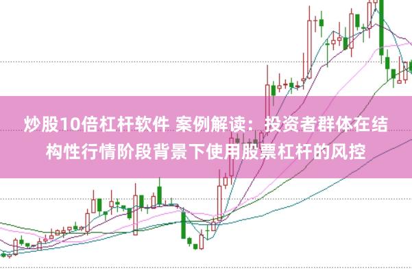 炒股10倍杠杆软件 案例解读：投资者群体在结构性行情阶段背景下使用股票杠杆的风控
