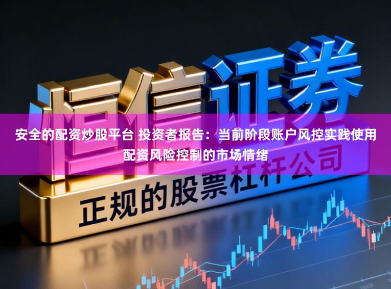 安全的配资炒股平台 投资者报告：当前阶段账户风控实践使用配资风险控制的市场情绪
