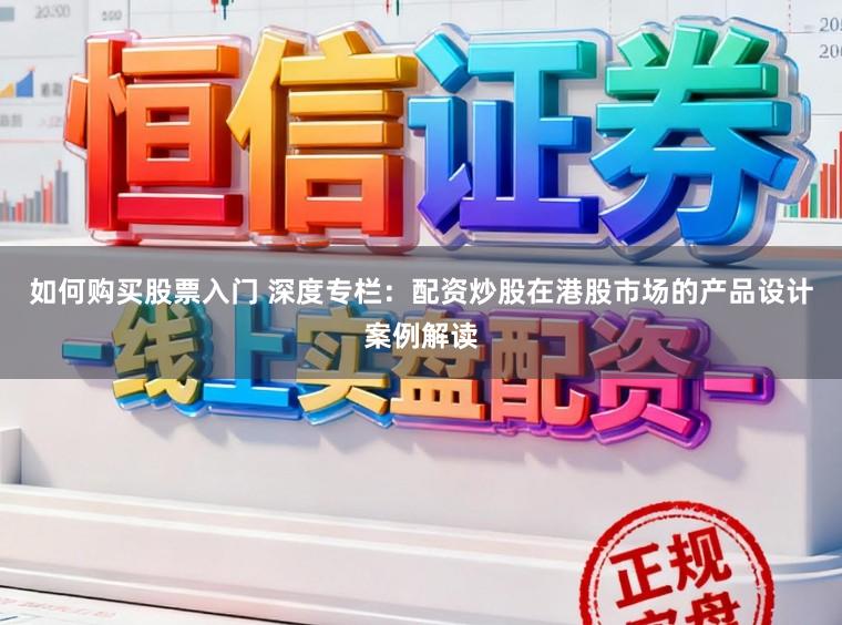 如何购买股票入门 深度专栏：配资炒股在港股市场的产品设计案例解读