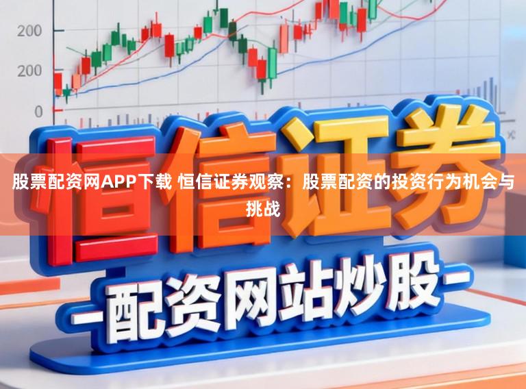 股票配资网APP下载 恒信证券观察：股票配资的投资行为机会与挑战