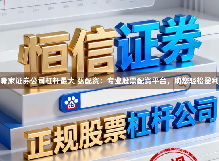 哪家证券公司杠杆最大 弘配资：专业股票配资平台，助您轻松盈利