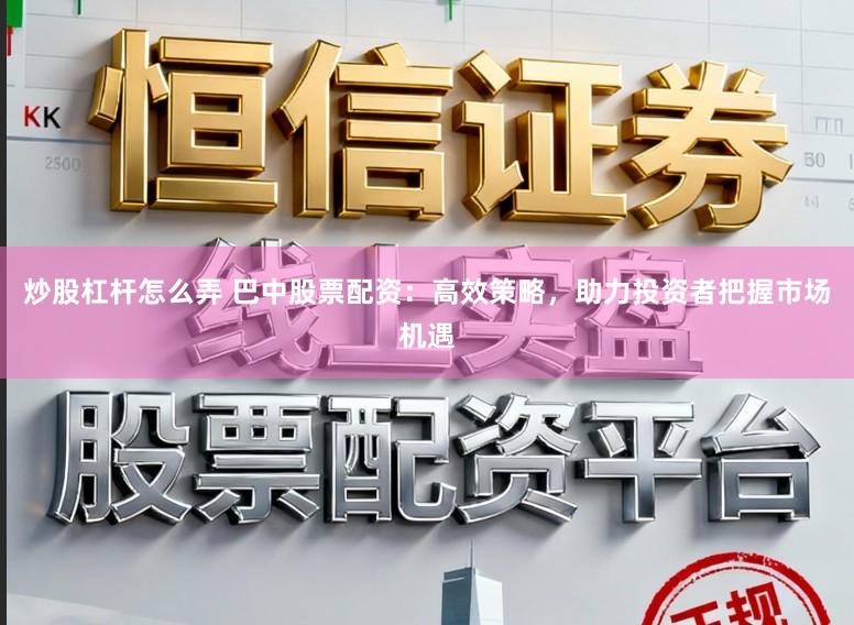 炒股杠杆怎么弄 巴中股票配资：高效策略，助力投资者把握市场机遇